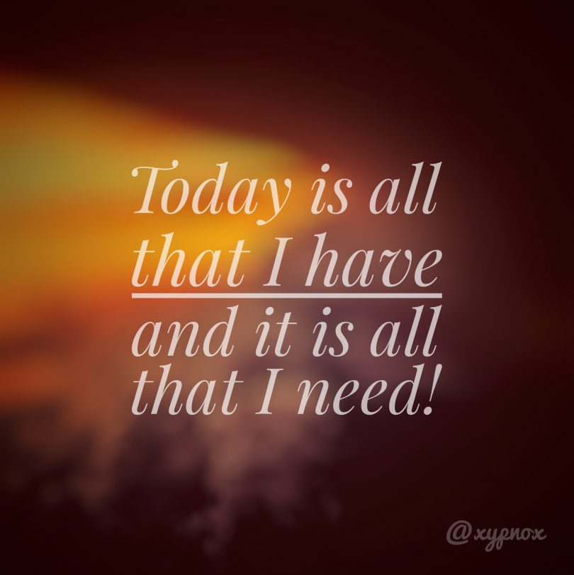 Today is all that I have, and it is all that I need!