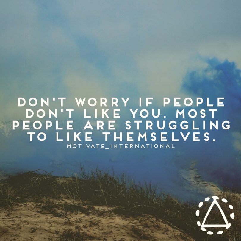 Don't worry if people don't like you. Most people are struggling to like themselves.
