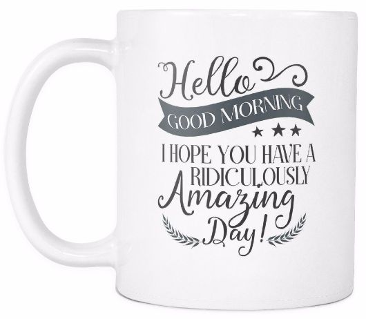 'Hello, Good Morning, I Hope You Are Having a Ridiculously Amazing Day' Morning Quotes Mug