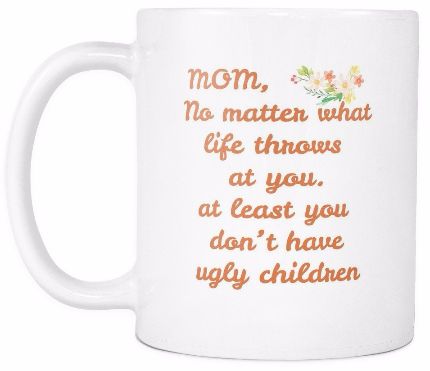 'Mom, No Matter What Life Throws at You, Atleast, You Don't Have Ugly Children' Mother Daughter Quotes White Mug