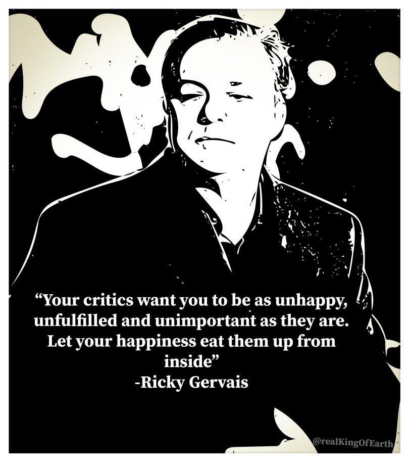 Your critics want you to be as unhappy, unfulfilled and unimportant as they are. Let your happiness eat them up from inside. - Ricky Gervais