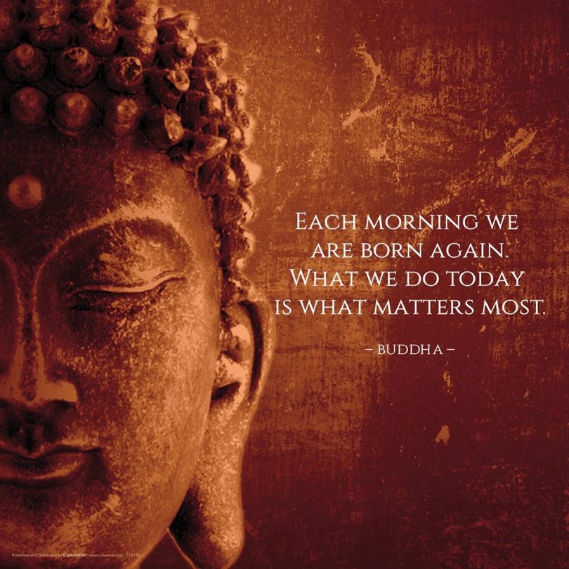 Each morning we are born again. What we do today is what matters most. - Buddha